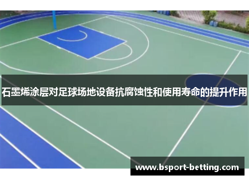 石墨烯涂层对足球场地设备抗腐蚀性和使用寿命的提升作用
